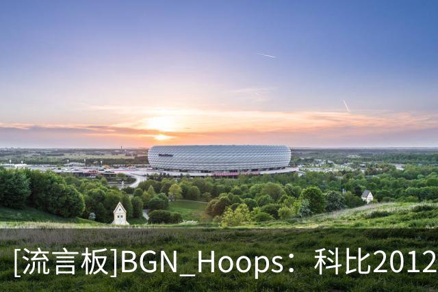 [流言板]BGN Hoops：科比2012年季后赛是史上技术最全面的得分手之一